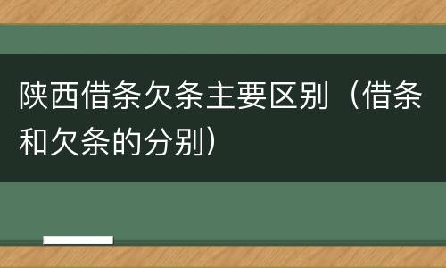 陕西借条欠条主要区别（借条和欠条的分别）