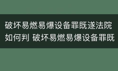 破坏易燃易爆设备罪既遂法院如何判 破坏易燃易爆设备罪既遂法院如何判定