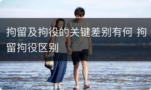 拘留及拘役的关键差别有何 拘留拘役区别