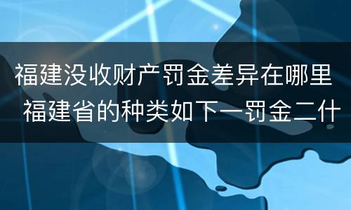 福建没收财产罚金差异在哪里 福建省的种类如下一罚金二什么三没收财产