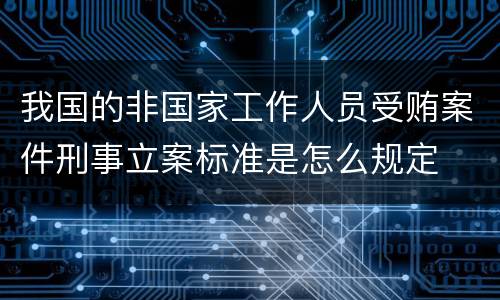 我国的非国家工作人员受贿案件刑事立案标准是怎么规定