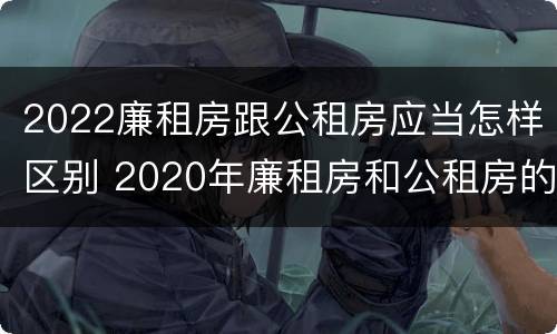 2022廉租房跟公租房应当怎样区别 2020年廉租房和公租房的区别