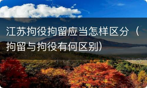 江苏拘役拘留应当怎样区分（拘留与拘役有何区别）