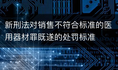 新刑法对销售不符合标准的医用器材罪既遂的处罚标准