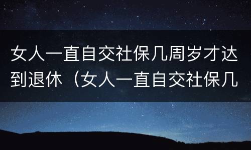 女人一直自交社保几周岁才达到退休（女人一直自交社保几周岁才达到退休年龄）
