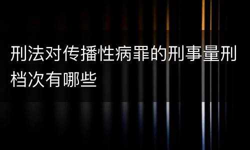 刑法对传播性病罪的刑事量刑档次有哪些