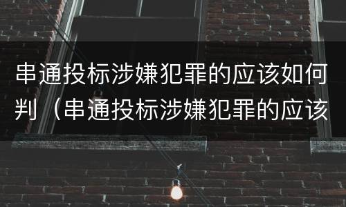 串通投标涉嫌犯罪的应该如何判（串通投标涉嫌犯罪的应该如何判定）
