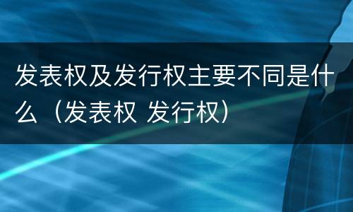 发表权及发行权主要不同是什么（发表权 发行权）