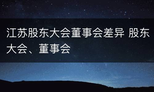 江苏股东大会董事会差异 股东大会、董事会