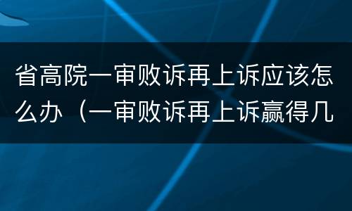 省高院一审败诉再上诉应该怎么办（一审败诉再上诉赢得几率高吗）