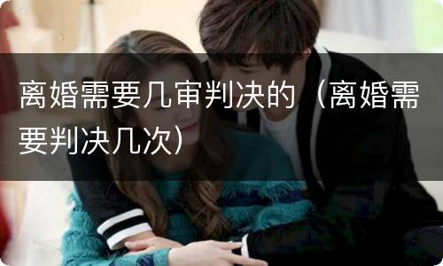 离婚需要几审判决的（离婚需要判决几次）