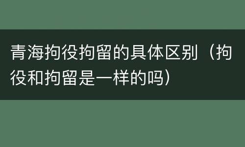 青海拘役拘留的具体区别（拘役和拘留是一样的吗）
