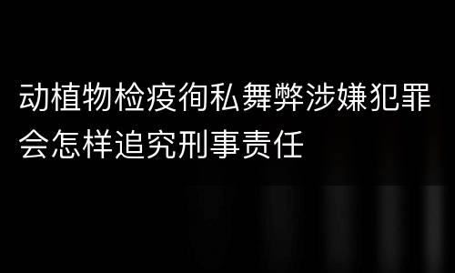 动植物检疫徇私舞弊涉嫌犯罪会怎样追究刑事责任