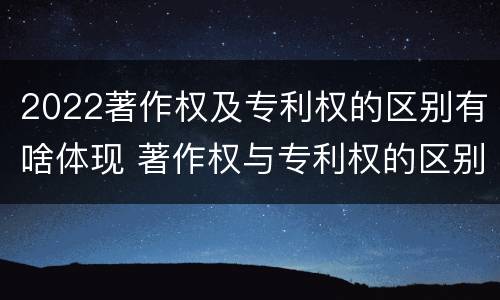 2022著作权及专利权的区别有啥体现 著作权与专利权的区别