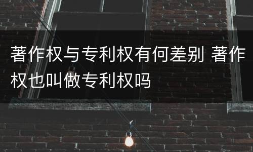 著作权与专利权有何差别 著作权也叫做专利权吗
