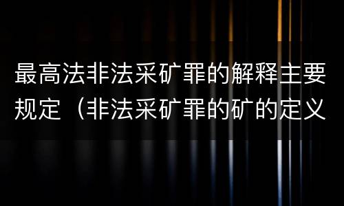 最高法非法采矿罪的解释主要规定（非法采矿罪的矿的定义）