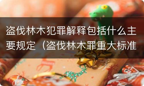 盗伐林木犯罪解释包括什么主要规定（盗伐林木罪重大标准）
