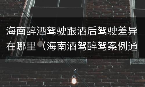 海南醉酒驾驶跟酒后驾驶差异在哪里（海南酒驾醉驾案例通报）
