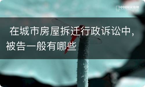  在城市房屋拆迁行政诉讼中，被告一般有哪些