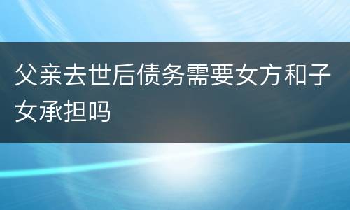 父亲去世后债务需要女方和子女承担吗