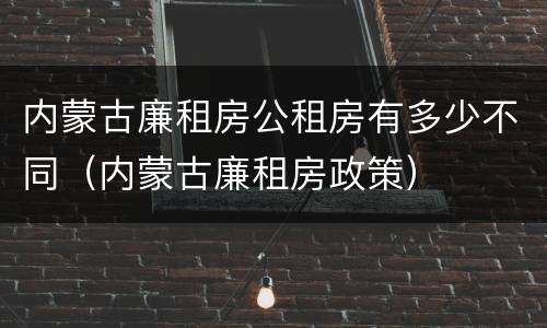 内蒙古廉租房公租房有多少不同（内蒙古廉租房政策）