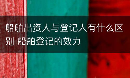 船舶出资人与登记人有什么区别 船舶登记的效力
