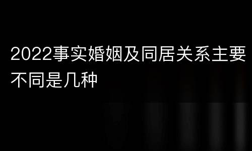 2022事实婚姻及同居关系主要不同是几种