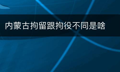 内蒙古拘留跟拘役不同是啥