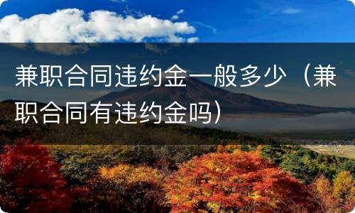 兼职合同违约金一般多少（兼职合同有违约金吗）
