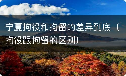 宁夏拘役和拘留的差异到底（拘役跟拘留的区别）