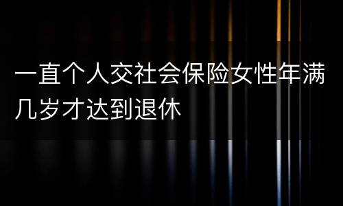 一直个人交社会保险女性年满几岁才达到退休