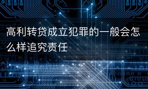 高利转贷成立犯罪的一般会怎么样追究责任