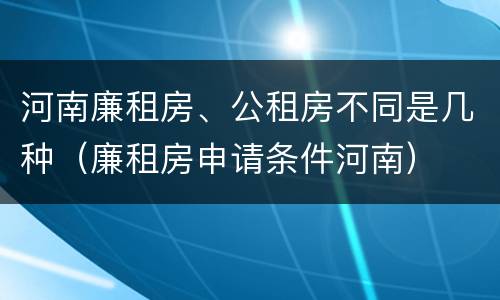 河南廉租房、公租房不同是几种（廉租房申请条件河南）