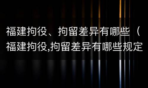 福建拘役、拘留差异有哪些（福建拘役,拘留差异有哪些规定）