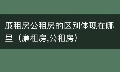 廉租房公租房的区别体现在哪里（廉租房,公租房）