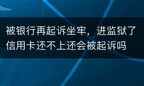 被银行再起诉坐牢，进监狱了信用卡还不上还会被起诉吗