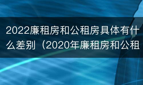 2022廉租房和公租房具体有什么差别（2020年廉租房和公租房的区别）
