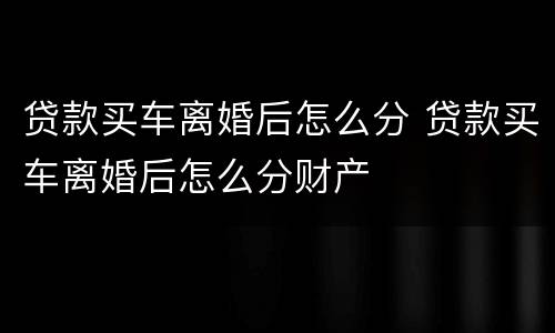 贷款买车离婚后怎么分 贷款买车离婚后怎么分财产