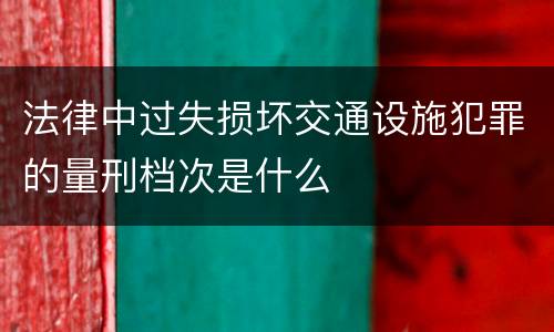 法律中过失损坏交通设施犯罪的量刑档次是什么
