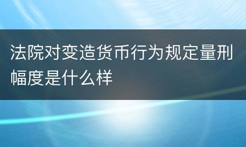 法院对变造货币行为规定量刑幅度是什么样