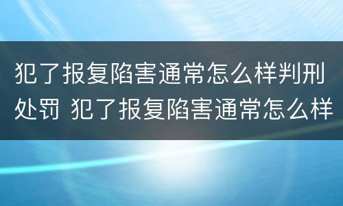 犯了报复陷害通常怎么样判刑处罚 犯了报复陷害通常怎么样判刑处罚决定书