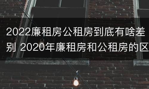2022廉租房公租房到底有啥差别 2020年廉租房和公租房的区别