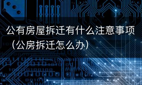 公有房屋拆迁有什么注意事项（公房拆迁怎么办）