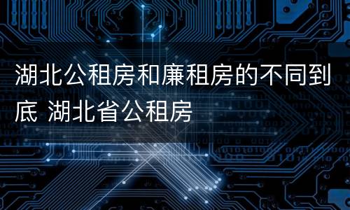 湖北公租房和廉租房的不同到底 湖北省公租房