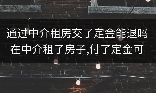 通过中介租房交了定金能退吗 在中介租了房子,付了定金可以退吗?