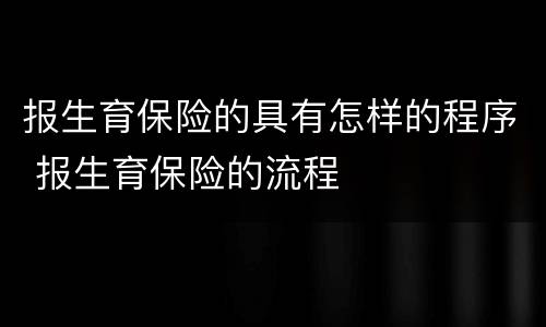 报生育保险的具有怎样的程序 报生育保险的流程
