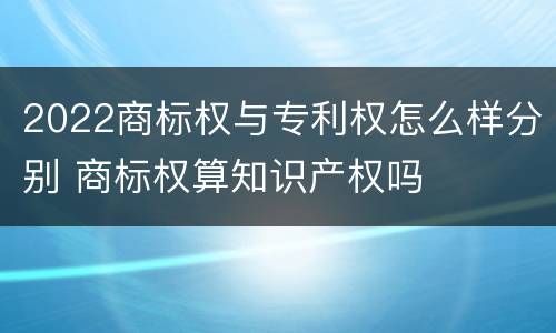 2022商标权与专利权怎么样分别 商标权算知识产权吗