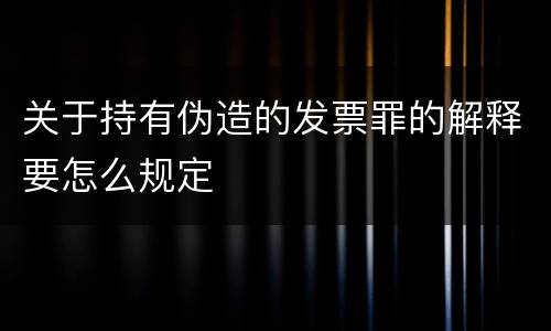 关于持有伪造的发票罪的解释要怎么规定