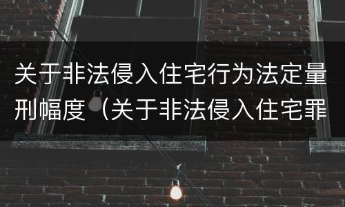 关于非法侵入住宅行为法定量刑幅度（关于非法侵入住宅罪司法解释）