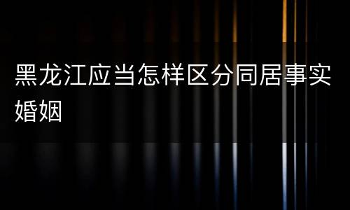 黑龙江应当怎样区分同居事实婚姻